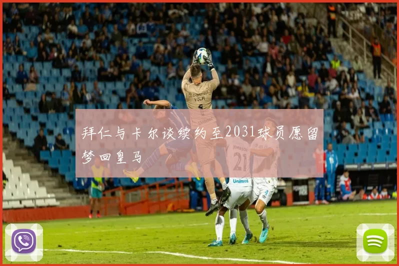 拜仁与卡尔谈续约至2031球员愿留梦回皇马