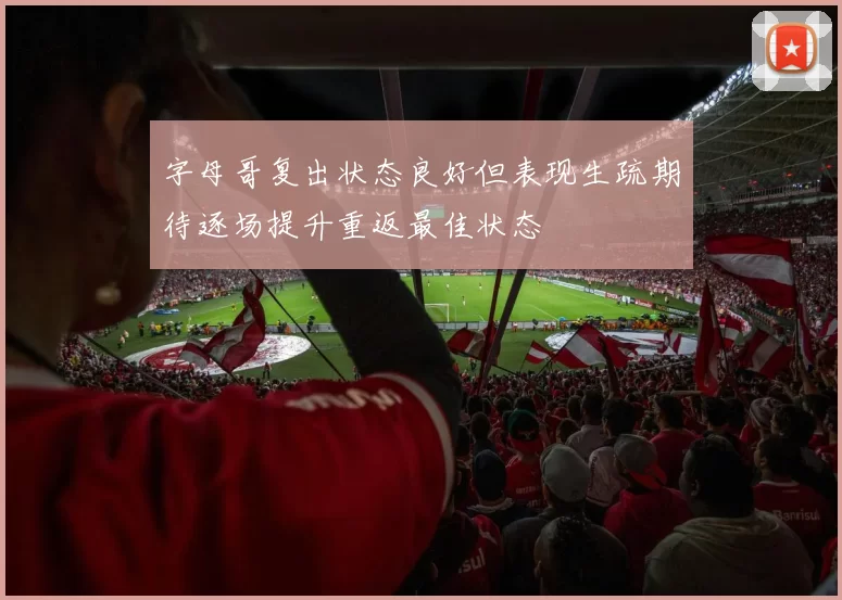 字母哥复出状态良好但表现生疏期待逐场提升重返最佳状态