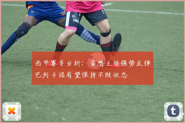 西甲赛季分析：黄潜主场强势反弹巴列卡诺有望保持不败状态