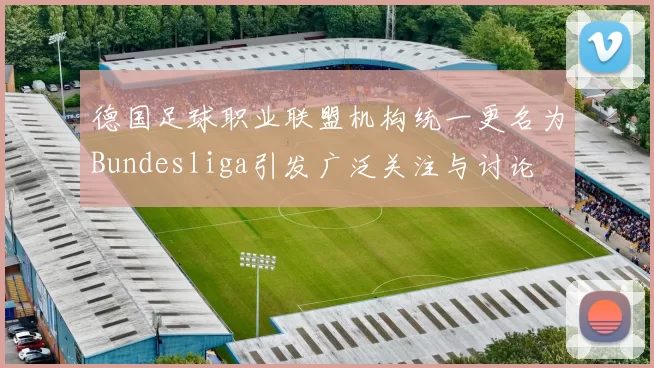 德国足球职业联盟机构统一更名为Bundesliga引发广泛关注与讨论