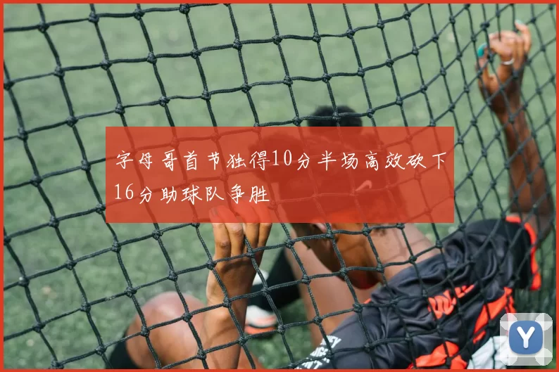 字母哥首节独得10分半场高效砍下16分助球队争胜