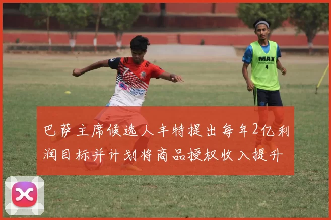 巴萨主席候选人丰特提出每年2亿利润目标并计划将商品授权收入提升至4亿