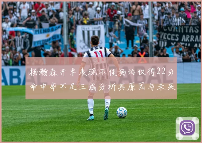 杨瀚森开季表现不佳场均仅得22分命中率不足三成分析其原因与未来发展潜力