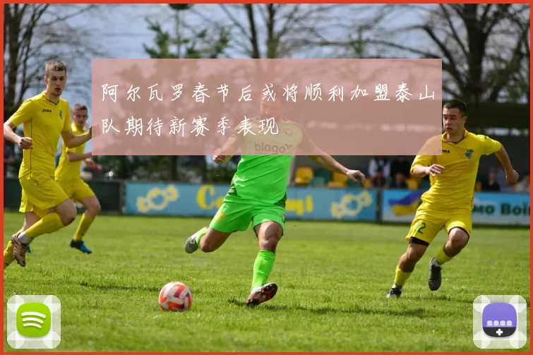 阿尔瓦罗春节后或将顺利加盟泰山队期待新赛季表现