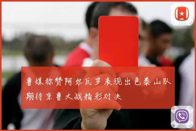 鲁媒称赞阿尔瓦罗表现出色泰山队期待京鲁大战精彩对决