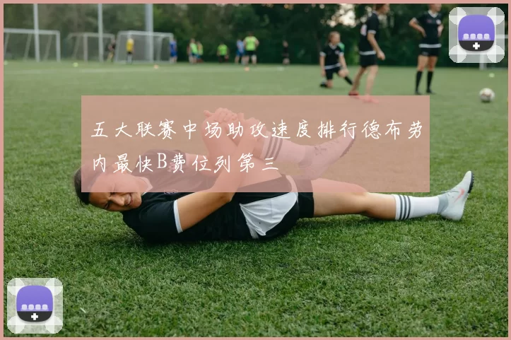 五大联赛中场助攻速度排行德布劳内最快B费位列第三