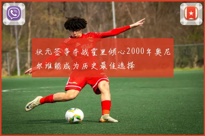 状元签争夺战霍里倾心2000年奥尼尔谁能成为历史最佳选择