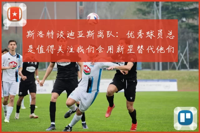 斯洛特谈迪亚斯离队：优秀球员总是值得关注我们会用新星替代他们