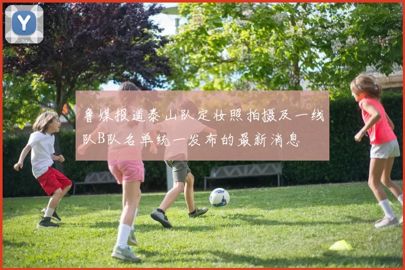 鲁媒报道泰山队定妆照拍摄及一线队B队名单统一发布的最新消息
