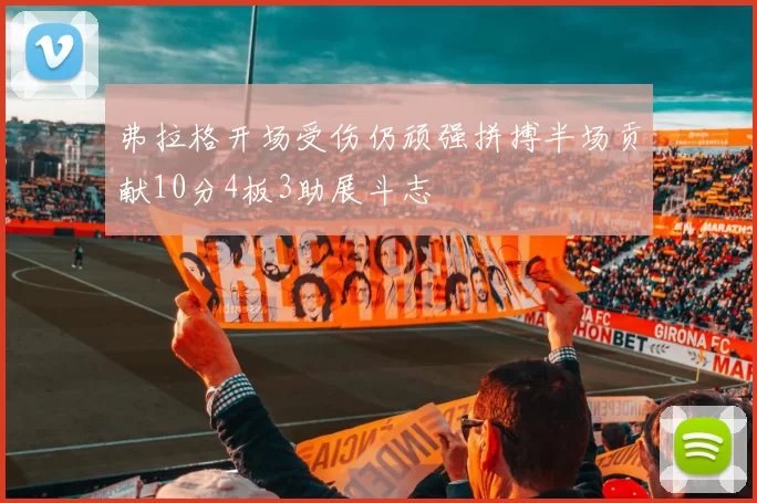 弗拉格开场受伤仍顽强拼搏半场贡献10分4板3助展斗志