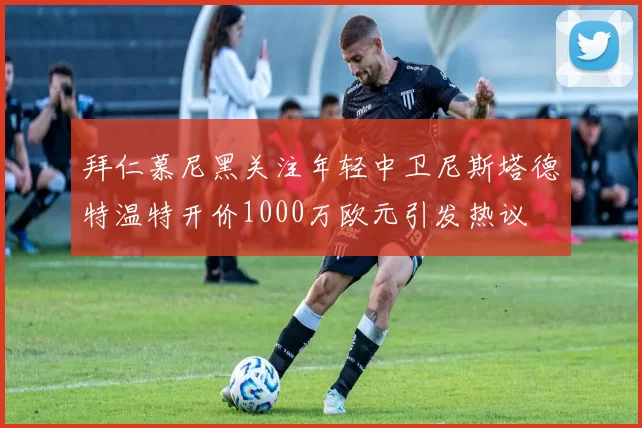 拜仁慕尼黑关注年轻中卫尼斯塔德特温特开价1000万欧元引发热议