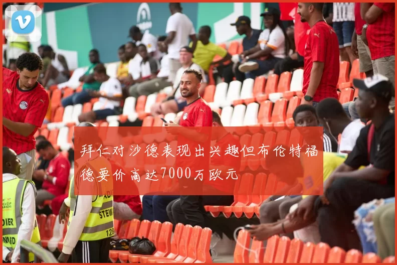 拜仁对沙德表现出兴趣但布伦特福德要价高达7000万欧元