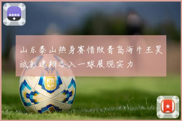 山东泰山热身赛惜败青岛海牛王昊斌彭逸翔各入一球展现实力