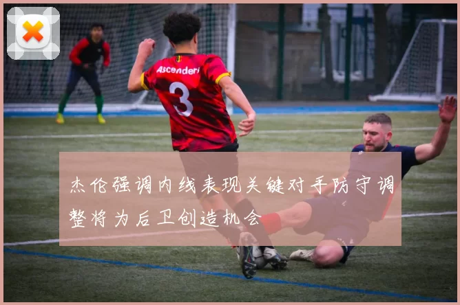 杰伦强调内线表现关键对手防守调整将为后卫创造机会