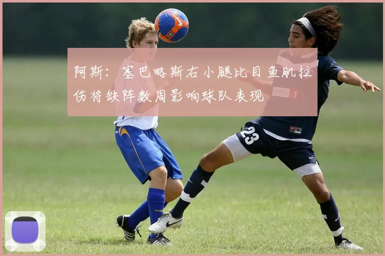 阿斯：塞巴略斯右小腿比目鱼肌拉伤将缺阵数周影响球队表现