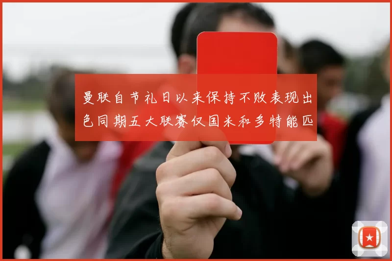 曼联自节礼日以来保持不败表现出色同期五大联赛仅国米和多特能匹敌