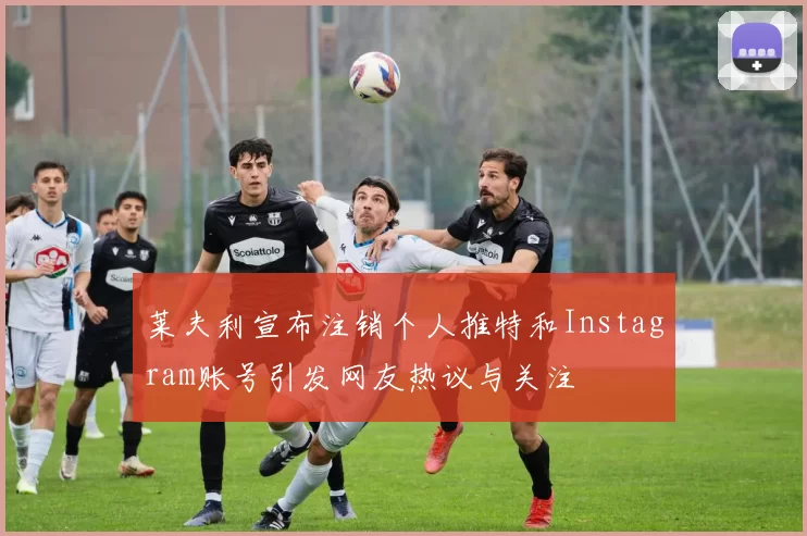 莱夫利宣布注销个人推特和Instagram账号引发网友热议与关注