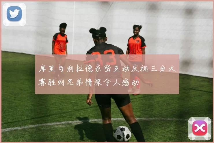 库里与利拉德亲密互动庆祝三分大赛胜利兄弟情深令人感动