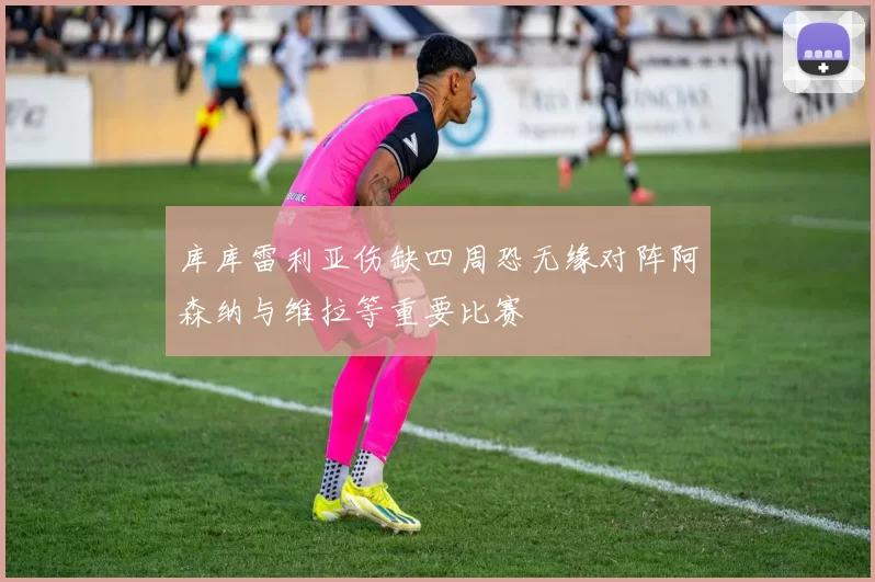 库库雷利亚伤缺四周恐无缘对阵阿森纳与维拉等重要比赛