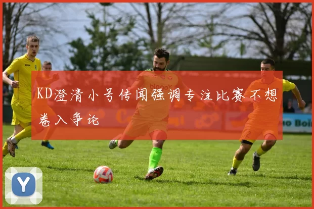 KD澄清小号传闻强调专注比赛不想卷入争论