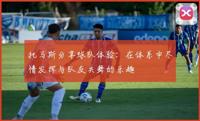 托马斯分享球队体验：在体系中尽情发挥与队友共舞的乐趣