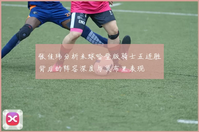 张佳玮分析米球哈登版骑士五连胜背后的阵容深度与莫布里表现