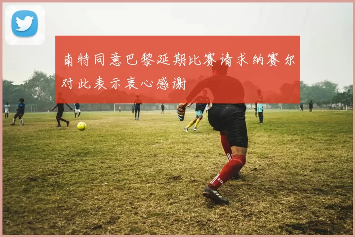 南特同意巴黎延期比赛请求纳赛尔对此表示衷心感谢