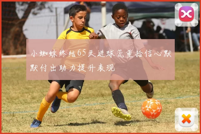 小蜘蛛终结65天进球荒重拾信心默默付出助力提升表现