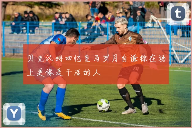 贝克汉姆回忆皇马岁月自谦称在场上更像是干活的人