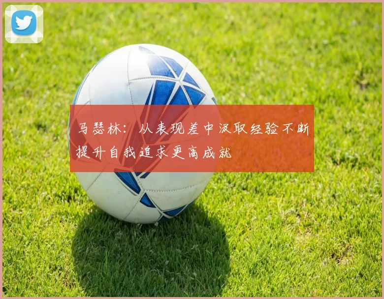 马瑟林：从表现差中汲取经验不断提升自我追求更高成就
